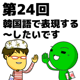 める韓第24回 韓国語で表現する ～したいです